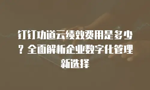 钉钉功道云绩效费用是多少？全面解析企业数字化管理新选择