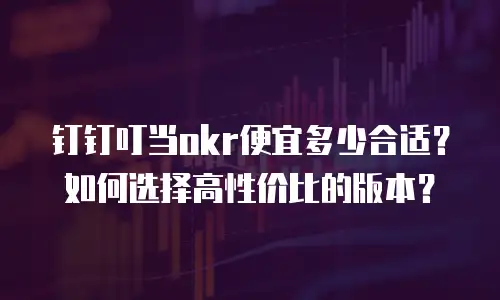 钉钉叮当okr便宜多少合适？如何选择高性价比的版本？