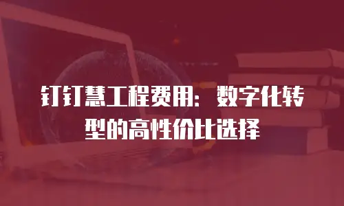 钉钉慧工程费用：数字化转型的高性价比选择
