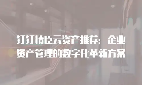 钉钉精臣云资产推荐：企业资产管理的数字化革新方案