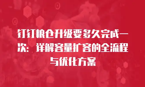 钉钉粮仓升级要多久完成一次：详解容量扩容的全流程与优化方案