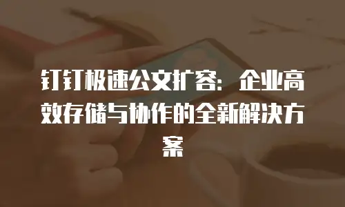 钉钉极速公文扩容：企业高效存储与协作的全新解决方案
