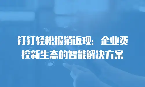 钉钉轻松报销返现：企业费控新生态的智能解决方案