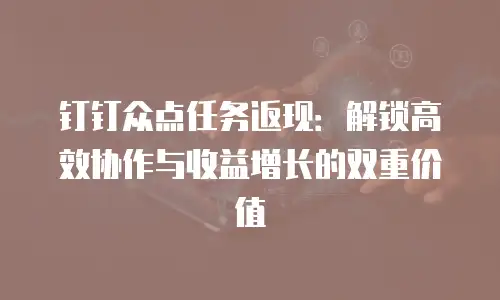 钉钉众点任务返现：解锁高效协作与收益增长的双重价值