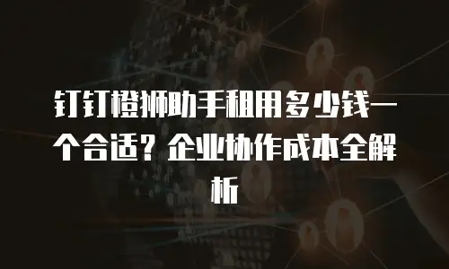 钉钉橙狮助手租用多少钱一个合适？企业协作成本全解析