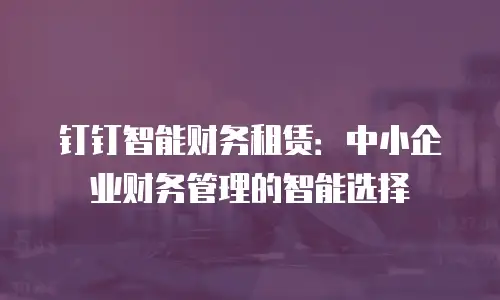 钉钉智能财务租赁：中小企业财务管理的智能选择