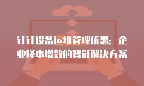 钉钉设备运维管理优惠：企业降本增效的智能解决方案
