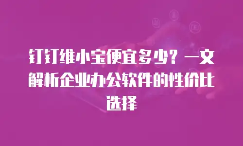 钉钉维小宝便宜多少？一文解析企业办公软件的性价比选择