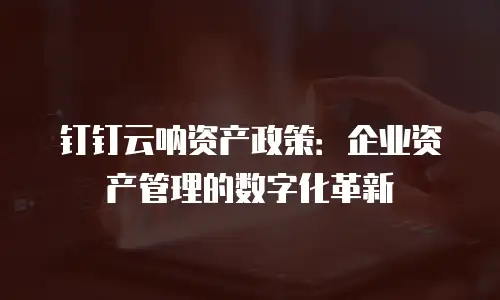钉钉云呐资产政策：企业资产管理的数字化革新