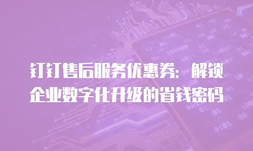 钉钉售后服务优惠券：解锁企业数字化升级的省钱密码