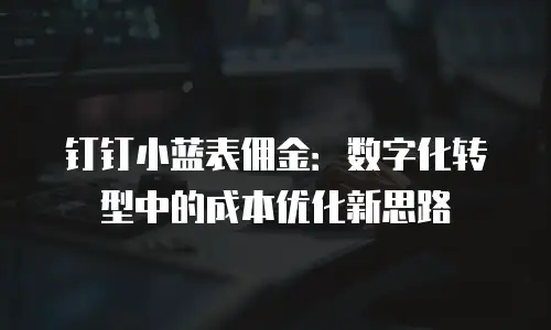 钉钉小蓝表佣金：数字化转型中的成本优化新思路