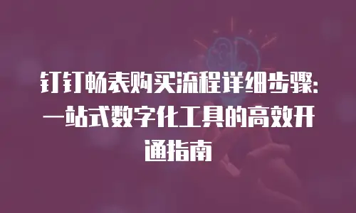 钉钉畅表购买流程详细步骤：一站式数字化工具的高效开通指南