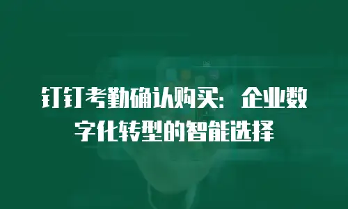 钉钉考勤确认购买：企业数字化转型的智能选择