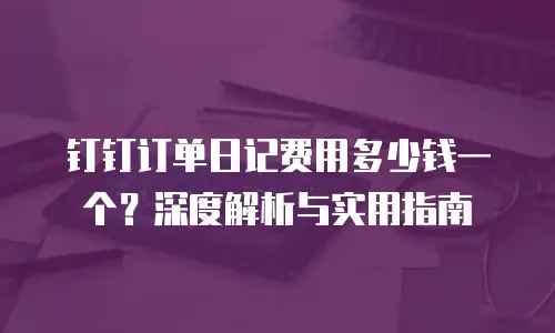 钉钉订单日记费用多少钱一个？深度解析与实用指南