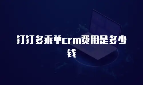 钉钉多乘单crm费用是多少钱