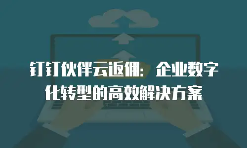 钉钉伙伴云返佣：企业数字化转型的高效解决方案