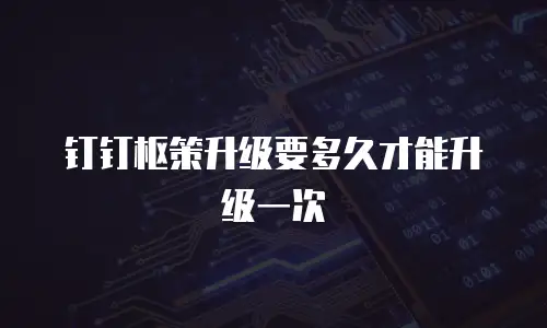 钉钉枢策升级要多久才能升级一次