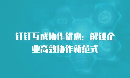 钉钉互成协作优惠：解锁企业高效协作新范式