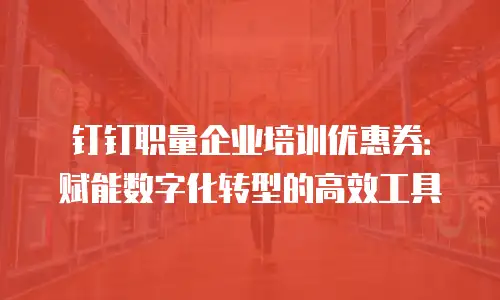 钉钉职量企业培训优惠券：赋能数字化转型的高效工具