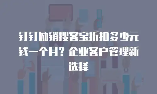 钉钉励销搜客宝折扣多少元钱一个月？企业客户管理新选择