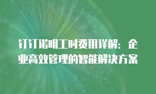 钉钉诺明工时费用详解：企业高效管理的智能解决方案