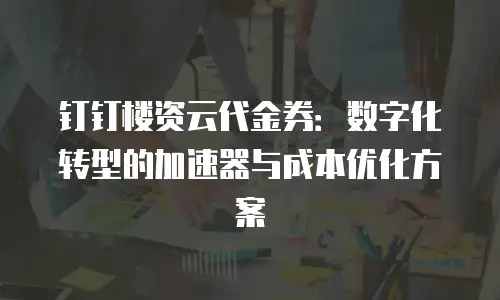 钉钉楼资云代金券：数字化转型的加速器与成本优化方案