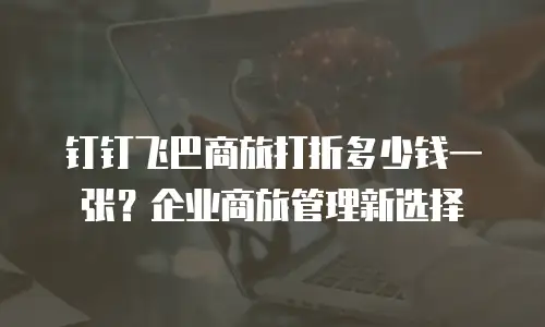 钉钉飞巴商旅打折多少钱一张？企业商旅管理新选择