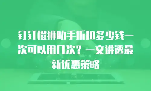 钉钉橙狮助手折扣多少钱一次可以用几次？一文讲透最新优惠策略