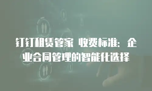 钉钉租赁管家 收费标准：企业合同管理的智能化选择