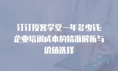 钉钉授客学堂一年多少钱：企业培训成本的精准解析与价值选择