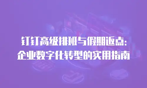 钉钉高级排班与假期返点：企业数字化转型的实用指南