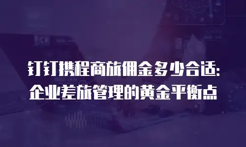 钉钉携程商旅佣金多少合适：企业差旅管理的黄金平衡点