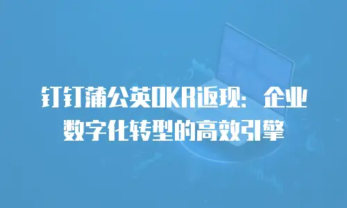 钉钉蒲公英OKR返现：企业数字化转型的高效引擎
