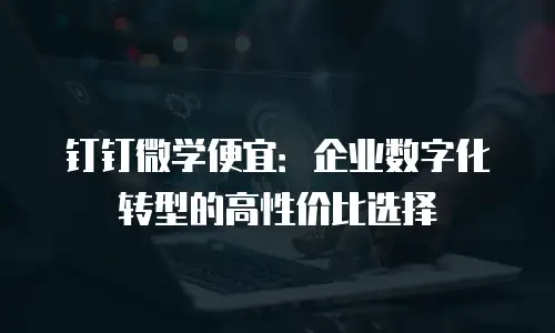 钉钉微学便宜：企业数字化转型的高性价比选择