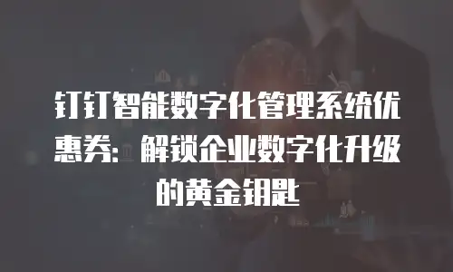 钉钉智能数字化管理系统优惠券：解锁企业数字化升级的黄金钥匙