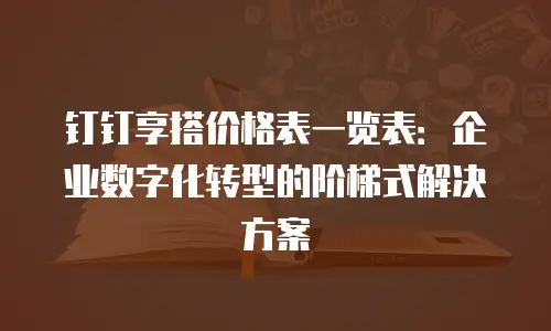 钉钉享搭价格表一览表：企业数字化转型的阶梯式解决方案