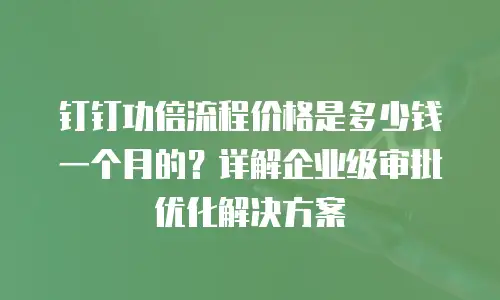 钉钉功倍流程价格是多少钱一个月的？详解企业级审批优化解决方案