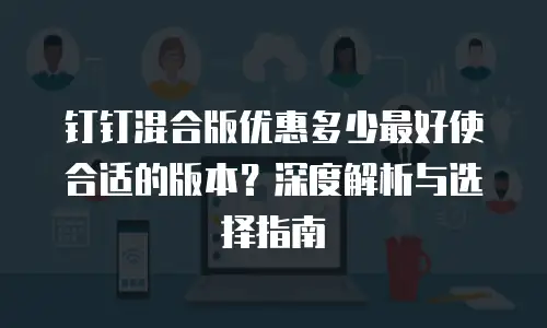 钉钉混合版优惠多少最好使合适的版本？深度解析与选择指南