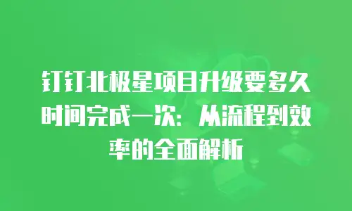 钉钉北极星项目升级要多久时间完成一次：从流程到效率的全面解析