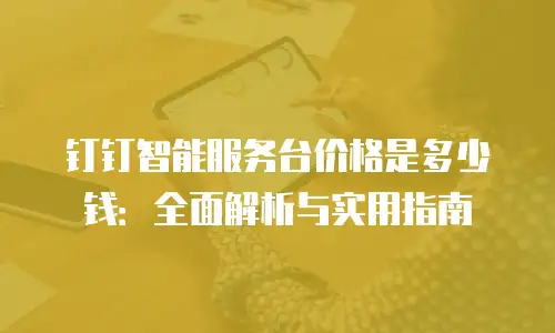 钉钉智能服务台价格是多少钱：全面解析与实用指南