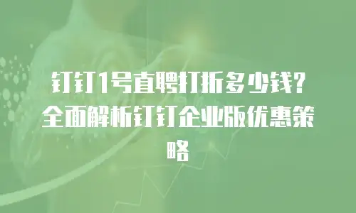 钉钉1号直聘打折多少钱？全面解析钉钉企业版优惠策略