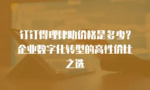 钉钉得理律助价格是多少？企业数字化转型的高性价比之选