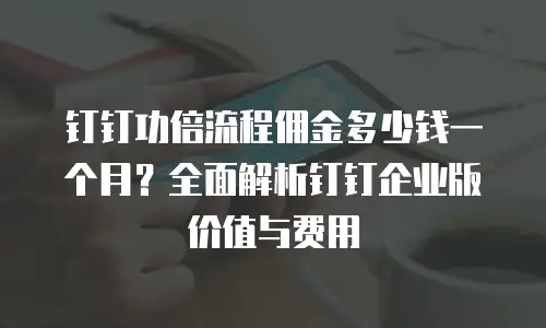 钉钉功倍流程佣金多少钱一个月？全面解析钉钉企业版价值与费用