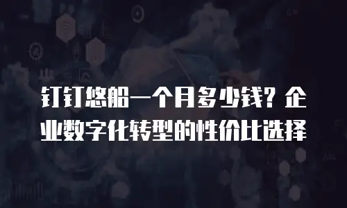 钉钉悠船一个月多少钱？企业数字化转型的性价比选择
