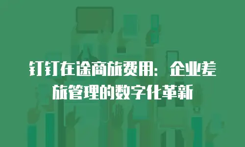 钉钉在途商旅费用：企业差旅管理的数字化革新