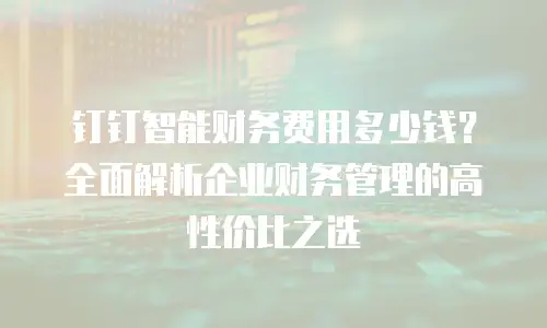 钉钉智能财务费用多少钱？全面解析企业财务管理的高性价比之选