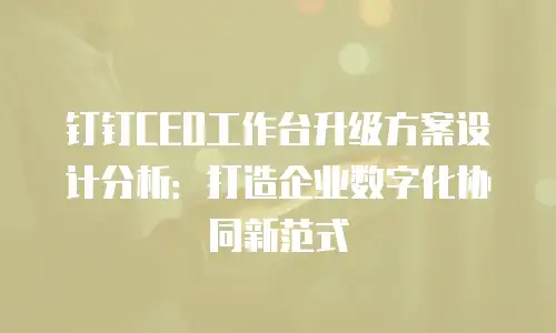 钉钉CEO工作台升级方案设计分析：打造企业数字化协同新范式