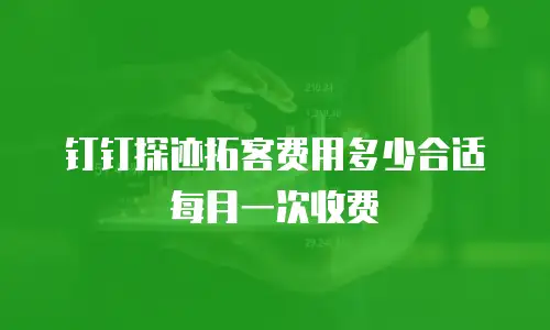 钉钉探迹拓客费用多少合适每月一次收费