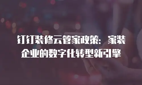 钉钉装修云管家政策：家装企业的数字化转型新引擎