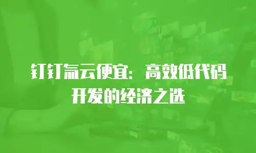 钉钉氚云便宜：高效低代码开发的经济之选